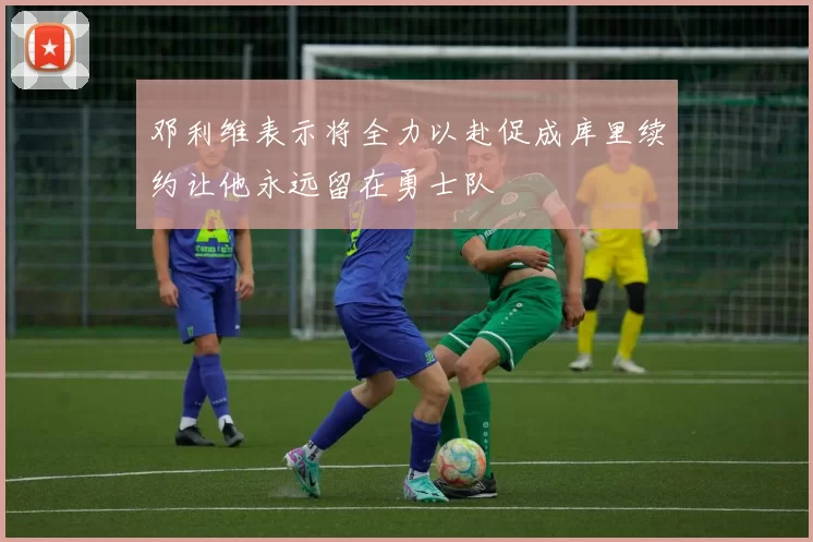 邓利维表示将全力以赴促成库里续约让他永远留在勇士队