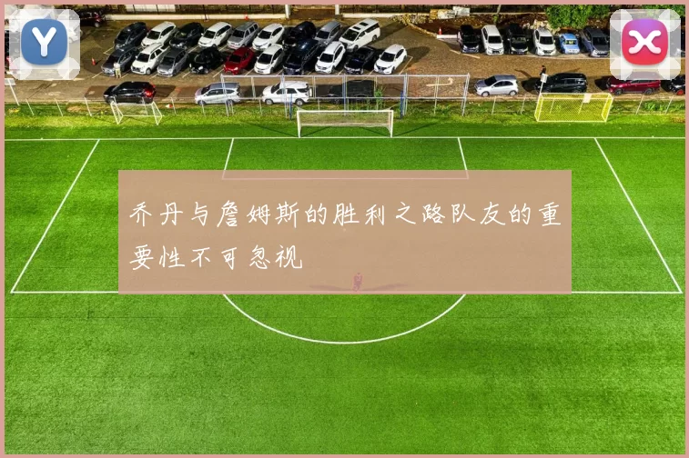 乔丹与詹姆斯的胜利之路队友的重要性不可忽视