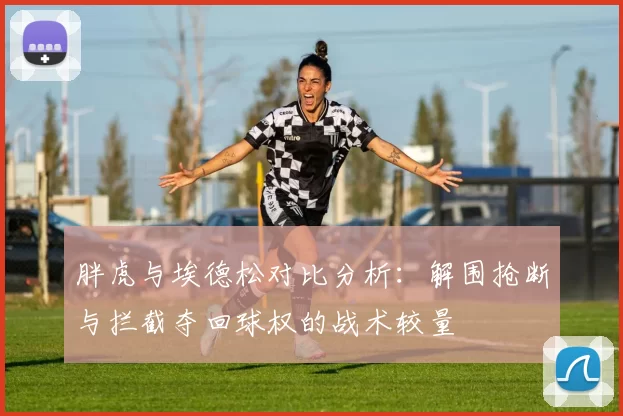 胖虎与埃德松对比分析：解围抢断与拦截夺回球权的战术较量