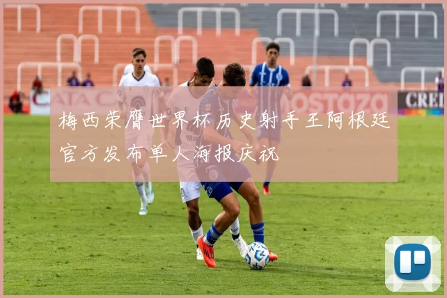 梅西荣膺世界杯历史射手王阿根廷官方发布单人海报庆祝