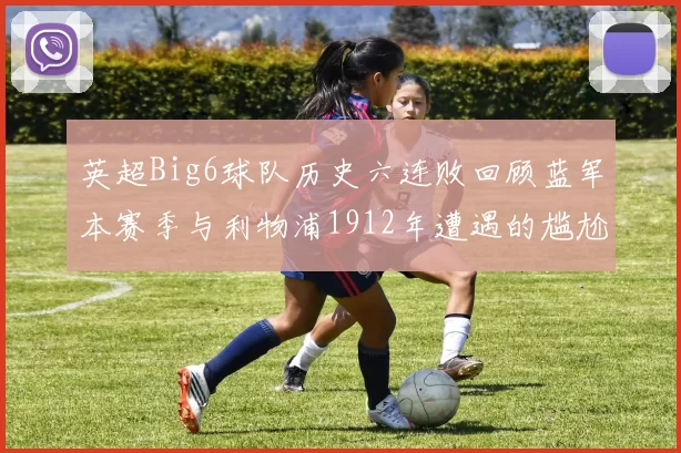 英超Big6球队历史六连败回顾蓝军本赛季与利物浦1912年遭遇的尴尬时刻