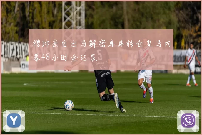 穆帅亲自出马解密库库转会皇马内幕48小时全记录