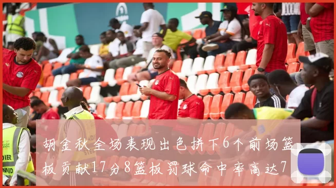 胡金秋全场表现出色拼下6个前场篮板贡献17分8篮板罚球命中率高达75