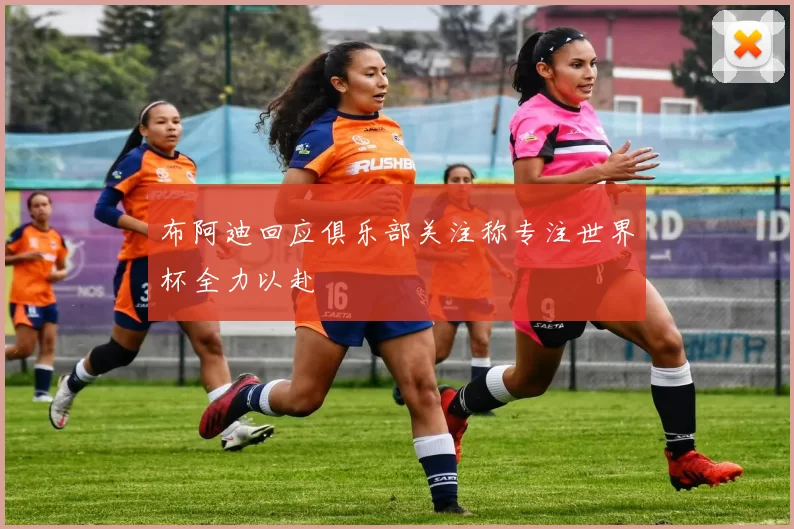 布阿迪回应俱乐部关注称专注世界杯全力以赴