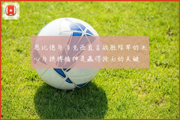 恩比德与马克西直言战胜绿军的决心与拼搏精神是赢得抢七的关键