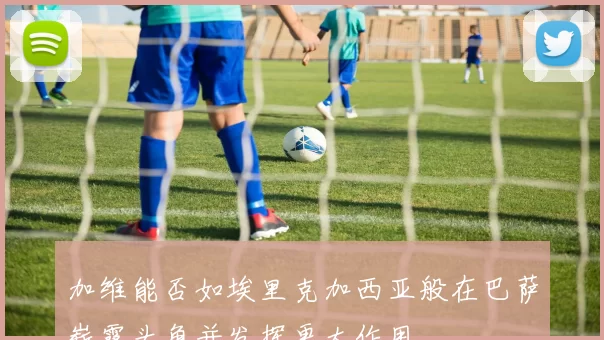 加维能否如埃里克加西亚般在巴萨崭露头角并发挥更大作用