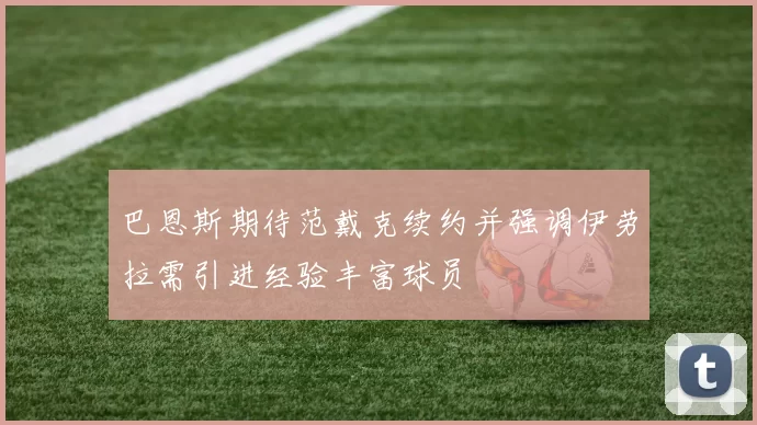 巴恩斯期待范戴克续约并强调伊劳拉需引进经验丰富球员