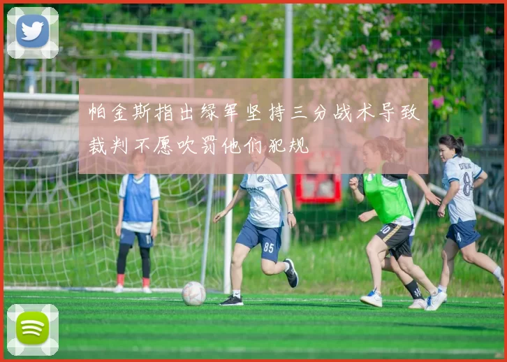 帕金斯指出绿军坚持三分战术导致裁判不愿吹罚他们犯规