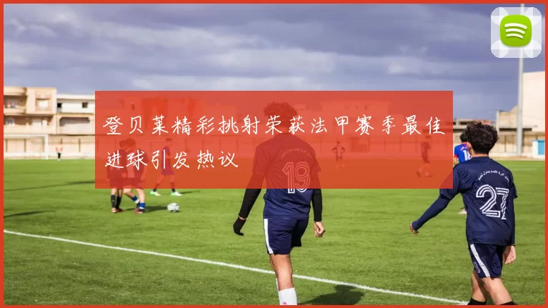 登贝莱精彩挑射荣获法甲赛季最佳进球引发热议
