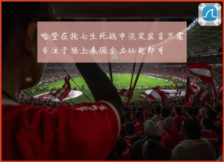 哈登在抢七生死战中淡定发言只需专注于场上表现全力以赴即可